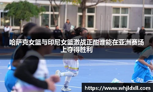 哈萨克女篮与印尼女篮激战正酣谁能在亚洲赛场上夺得胜利