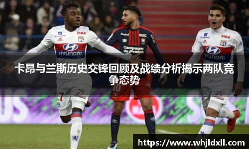 卡昂与兰斯历史交锋回顾及战绩分析揭示两队竞争态势
