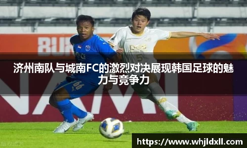 济州南队与城南FC的激烈对决展现韩国足球的魅力与竞争力